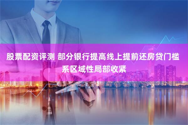 股票配资评测 部分银行提高线上提前还房贷门槛 系区域性局部收紧