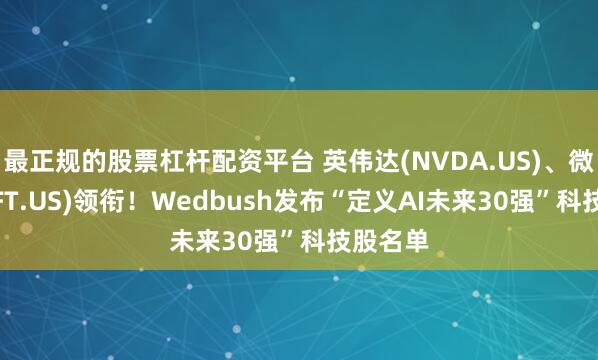 最正规的股票杠杆配资平台 英伟达(NVDA.US)、微软(MSFT.US)领衔！Wedbush发布“定义AI未来30强”科技股名单