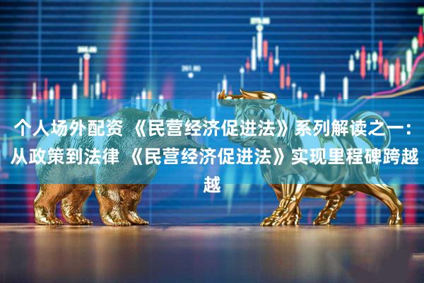 个人场外配资 《民营经济促进法》系列解读之一： 从政策到法律 《民营经济促进法》实现里程碑跨越