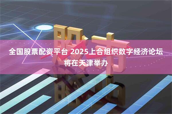 全国股票配资平台 2025上合组织数字经济论坛将在天津举办