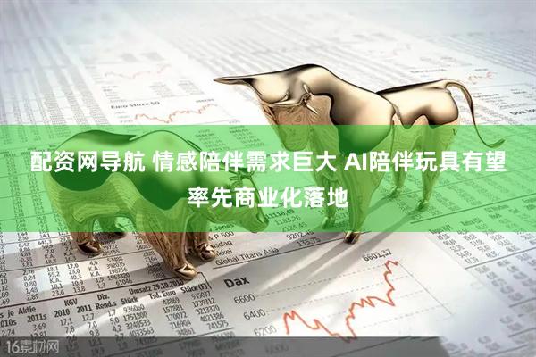 配资网导航 情感陪伴需求巨大 AI陪伴玩具有望率先商业化落地