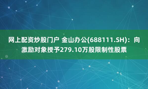 网上配资炒股门户 金山办公(688111.SH)：向激励对象授予279.10万股限制性股票