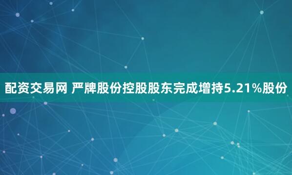 配资交易网 严牌股份控股股东完成增持5.21%股份