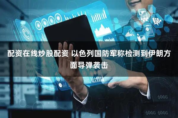 配资在线炒股配资 以色列国防军称检测到伊朗方面导弹袭击