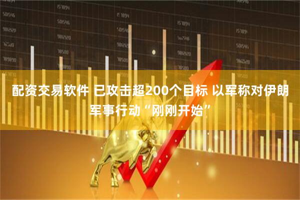配资交易软件 已攻击超200个目标 以军称对伊朗军事行动“刚刚开始”