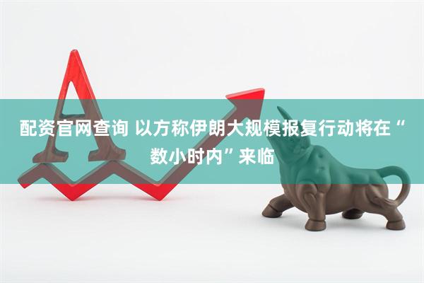 配资官网查询 以方称伊朗大规模报复行动将在“数小时内”来临
