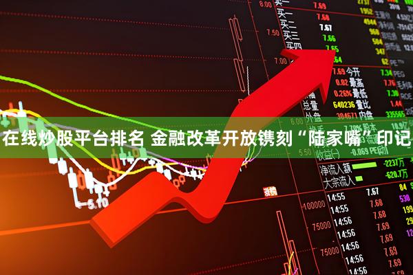 在线炒股平台排名 金融改革开放镌刻“陆家嘴”印记