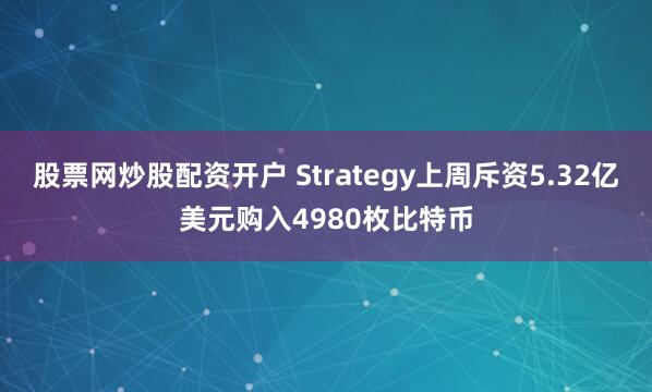 股票网炒股配资开户 Strategy上周斥资5.32亿美元购入4980枚比特币