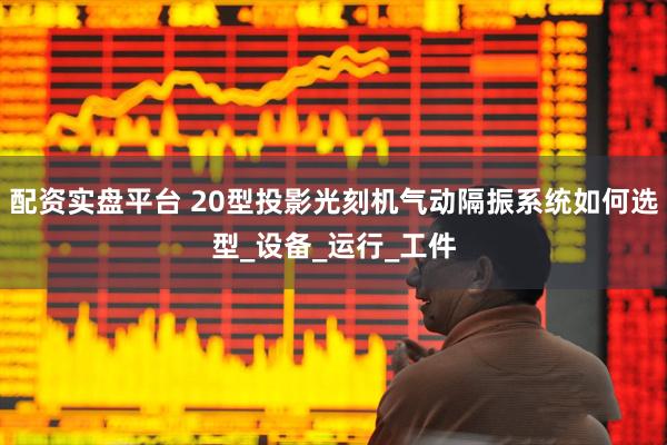 配资实盘平台 20型投影光刻机气动隔振系统如何选型_设备_运行_工件