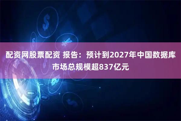 配资网股票配资 报告：预计到2027年中国数据库市场总规模超837亿元