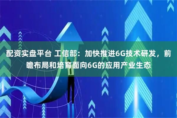 配资实盘平台 工信部：加快推进6G技术研发，前瞻布局和培育面向6G的应用产业生态