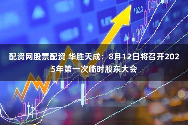 配资网股票配资 华胜天成：8月12日将召开2025年第一次临时股东大会