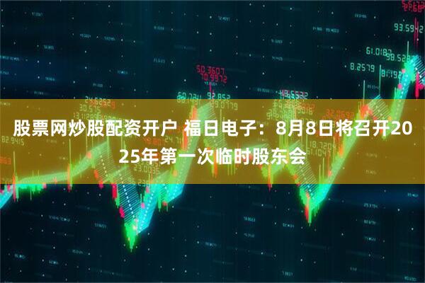 股票网炒股配资开户 福日电子：8月8日将召开2025年第一次临时股东会