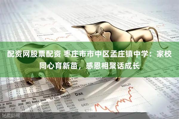 配资网股票配资 枣庄市市中区孟庄镇中学：家校同心育新苗，感恩相聚话成长