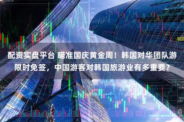 配资实盘平台 瞄准国庆黄金周！韩国对华团队游限时免签，中国游客对韩国旅游业有多重要？