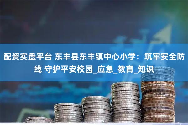 配资实盘平台 东丰县东丰镇中心小学：筑牢安全防线 守护平安校园_应急_教育_知识