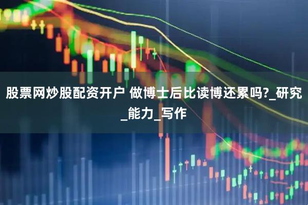 股票网炒股配资开户 做博士后比读博还累吗?_研究_能力_写作