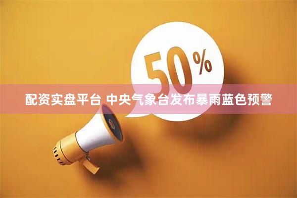 配资实盘平台 中央气象台发布暴雨蓝色预警