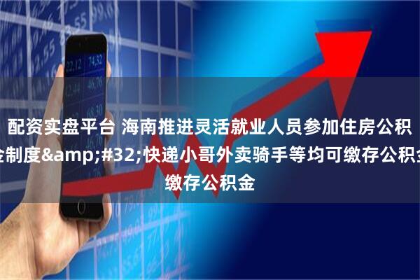 配资实盘平台 海南推进灵活就业人员参加住房公积金制度&#32;快递小哥外卖骑手等均可缴存公积金