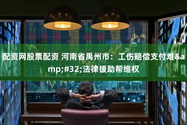配资网股票配资 河南省禹州市：工伤赔偿支付难&#32;法律援助帮维权
