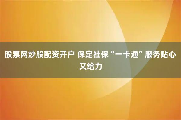股票网炒股配资开户 保定社保“一卡通”服务贴心又给力