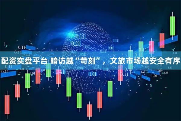 配资实盘平台 暗访越“苛刻”，文旅市场越安全有序