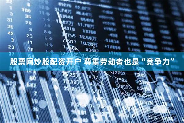 股票网炒股配资开户 尊重劳动者也是“竞争力”