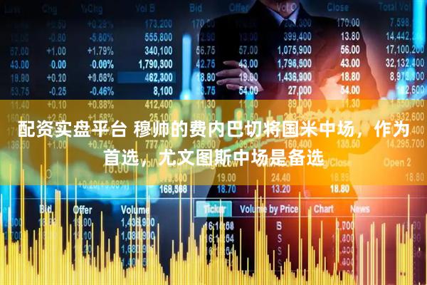 配资实盘平台 穆帅的费内巴切将国米中场，作为首选，尤文图斯中场是备选