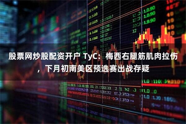 股票网炒股配资开户 TyC：梅西右腿筋肌肉拉伤，下月初南美区预选赛出战存疑