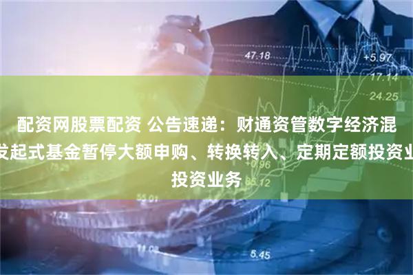 配资网股票配资 公告速递：财通资管数字经济混合发起式基金暂停大额申购、转换转入、定期定额投资业务