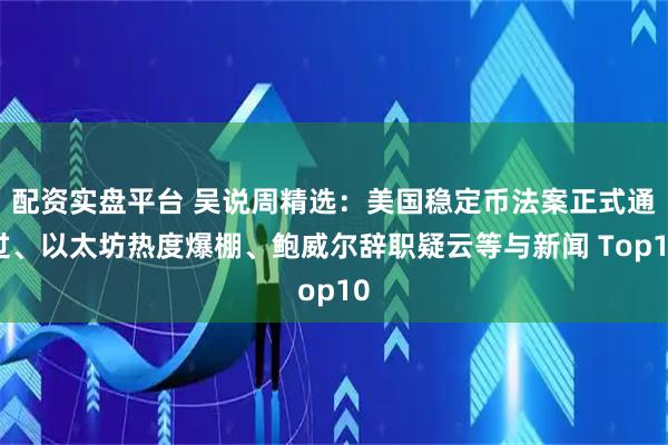 配资实盘平台 吴说周精选：美国稳定币法案正式通过、以太坊热度爆棚、鲍威尔辞职疑云等与新闻 Top10