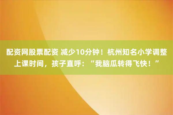 配资网股票配资 减少10分钟！杭州知名小学调整上课时间，孩子直呼：“我脑瓜转得飞快！”