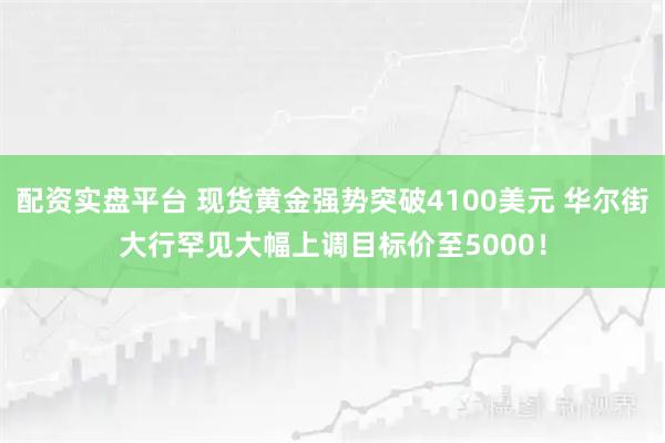 配资实盘平台 现货黄金强势突破4100美元 华尔街大行罕见大幅上调目标价至5000！