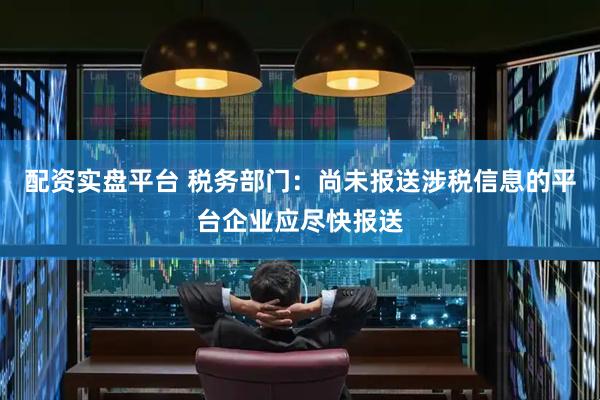 配资实盘平台 税务部门：尚未报送涉税信息的平台企业应尽快报送