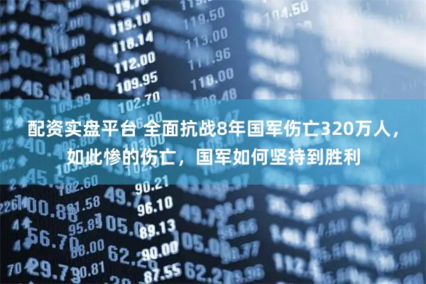 配资实盘平台 全面抗战8年国军伤亡320万人，如此惨的伤亡，国军如何坚持到胜利