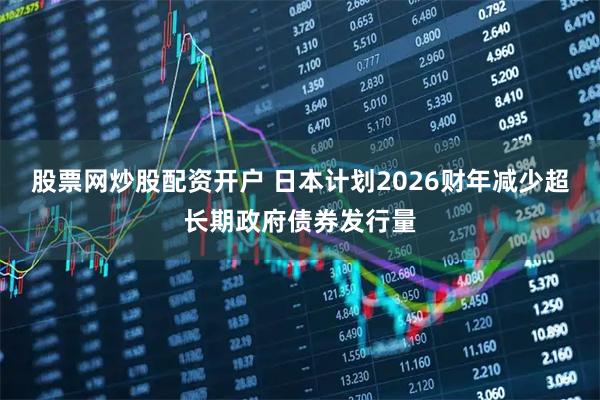 股票网炒股配资开户 日本计划2026财年减少超长期政府债券发行量