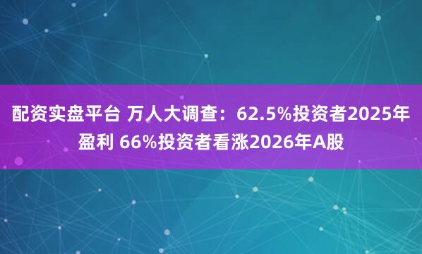 配资实盘平台 万人大调查：62.5%投资者2025年盈利 66%投资者看涨2026年A股