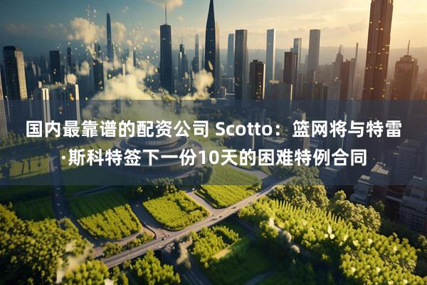 国内最靠谱的配资公司 Scotto：篮网将与特雷·斯科特签下一份10天的困难特例合同