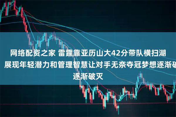 网络配资之家 雷霆靠亚历山大42分带队横扫湖人，展现年轻潜力和管理智慧让对手无奈夺冠梦想逐渐破灭