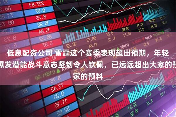 低息配资公司 雷霆这个赛季表现超出预期，年轻人爆发潜能战斗意志坚韧令人钦佩，已远远超出大家的预料