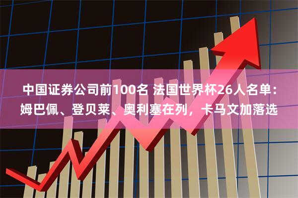 中国证券公司前100名 法国世界杯26人名单：姆巴佩、登贝莱、奥利塞在列，卡马文加落选