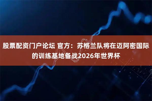 股票配资门户论坛 官方：苏格兰队将在迈阿密国际的训练基地备战2026年世界杯